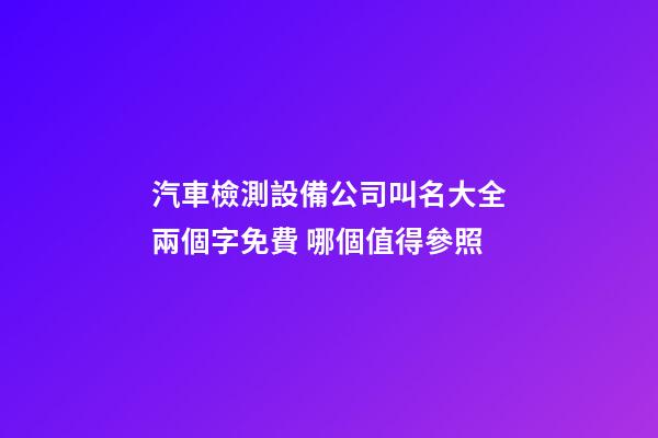 汽車檢測設備公司叫名大全兩個字免費 哪個值得參照-第1張-公司起名-玄機派